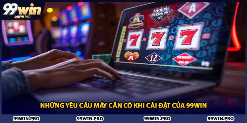 Những yêu cầu máy cần có khi cài đặt của 99WIN